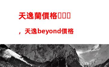 天逸蘭價格，天逸beyond價格